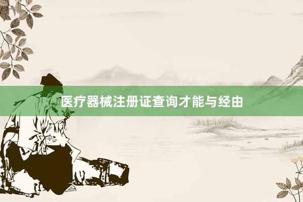 医疗器械注册证查询才能与经由